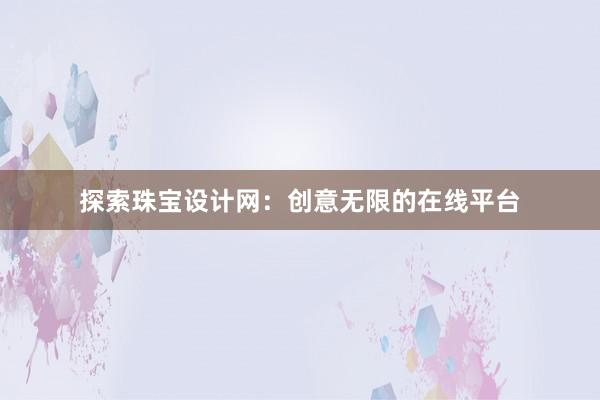 探索珠宝设计网：创意无限的在线平台