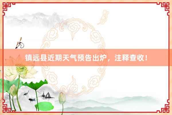 镇远县近期天气预告出炉，注释查收！