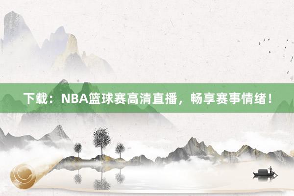 下载：NBA篮球赛高清直播，畅享赛事情绪！